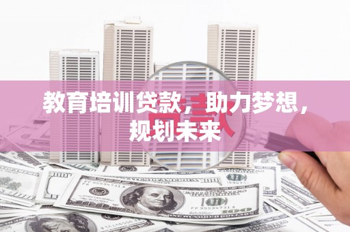 泾县教育培训贷款，助力梦想，规划未来