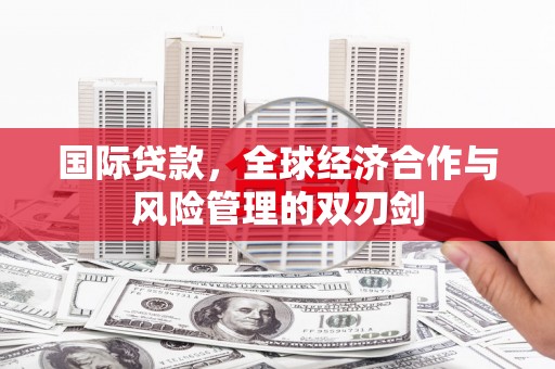 泾县国际贷款，全球经济合作与风险管理的双刃剑