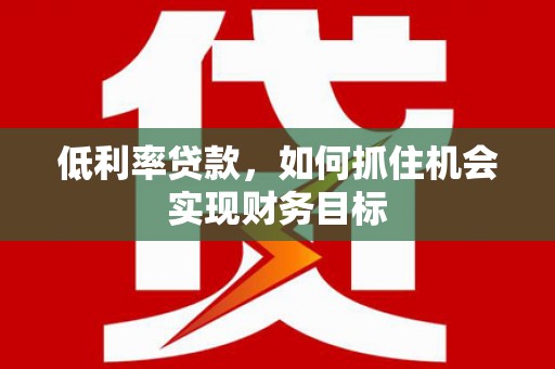 泾县低利率贷款，如何抓住机会实现财务目标