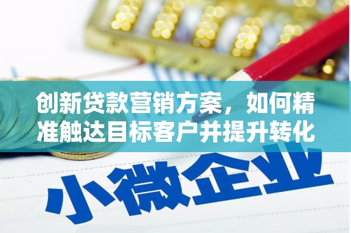 泾县创新贷款营销方案，如何精准触达目标客户并提升转化率