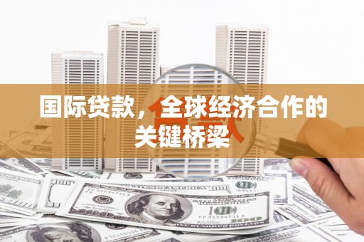 泾县国际贷款，全球经济合作的关键桥梁