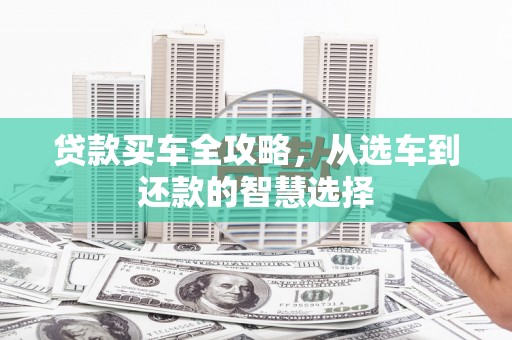 泾县贷款买车全攻略，从选车到还款的智慧选择
