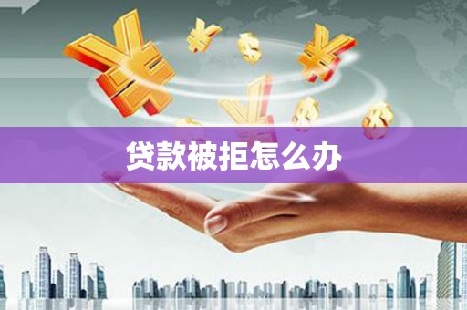 泾县贷款被拒怎么办