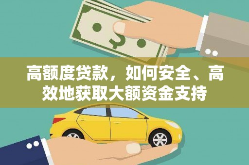 泾县高额度贷款，如何安全、高效地获取大额资金支持