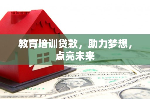 泾县教育培训贷款，助力梦想，点亮未来