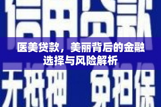泾县医美贷款，美丽背后的金融选择与风险解析
