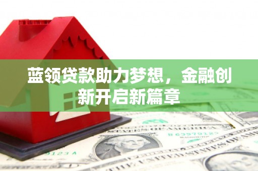 泾县蓝领贷款助力梦想，金融创新开启新篇章