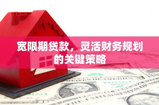 泾县宽限期贷款，灵活财务规划的关键策略