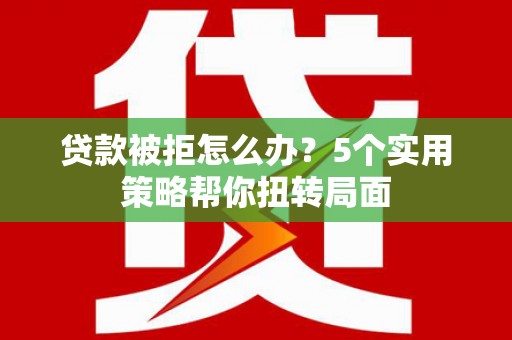 泾县贷款被拒怎么办？5个实用策略帮你扭转局面