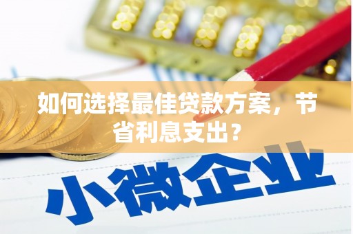 泾县如何选择最佳贷款方案，节省利息支出？