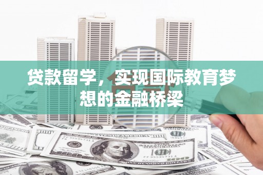 泾县贷款留学，实现国际教育梦想的金融桥梁
