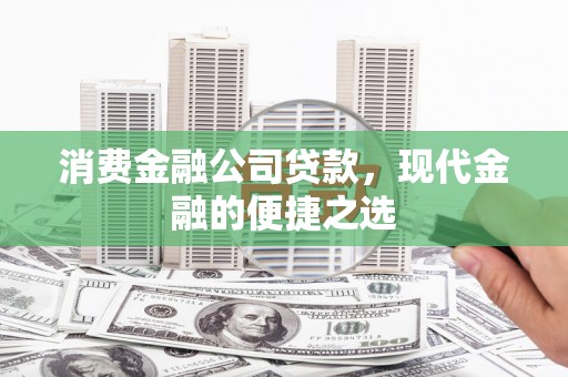 泾县消费金融公司贷款，现代金融的便捷之选