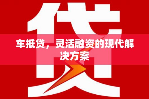 泾县车抵贷，灵活融资的现代解决方案