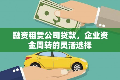 泾县融资租赁公司贷款，企业资金周转的灵活选择