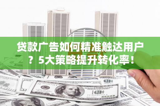 泾县贷款广告如何精准触达用户？5大策略提升转化率！