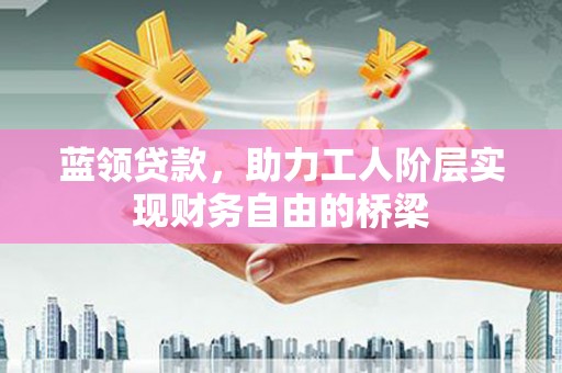 泾县蓝领贷款，助力工人阶层实现财务自由的桥梁