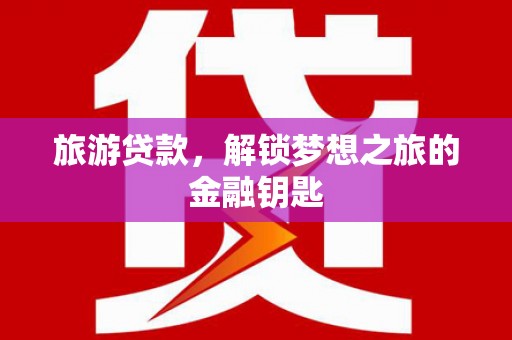 泾县旅游贷款，解锁梦想之旅的金融钥匙