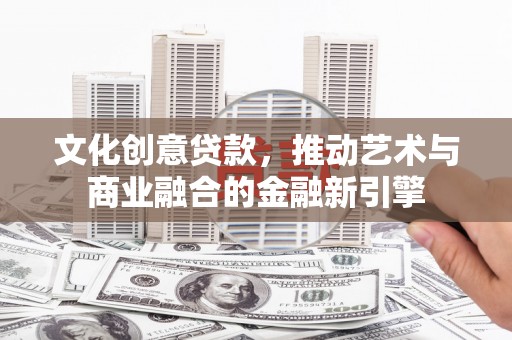 泾县文化创意贷款，推动艺术与商业融合的金融新引擎