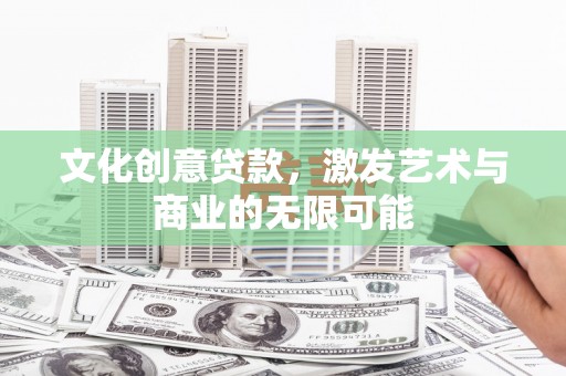 泾县文化创意贷款，激发艺术与商业的无限可能