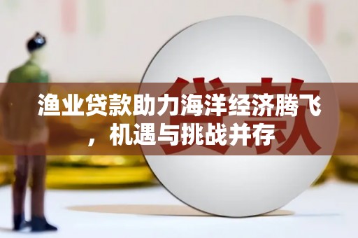 泾县渔业贷款助力海洋经济腾飞，机遇与挑战并存