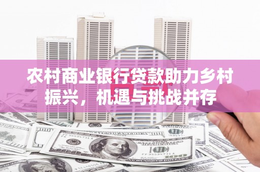 泾县农村商业银行贷款助力乡村振兴，机遇与挑战并存