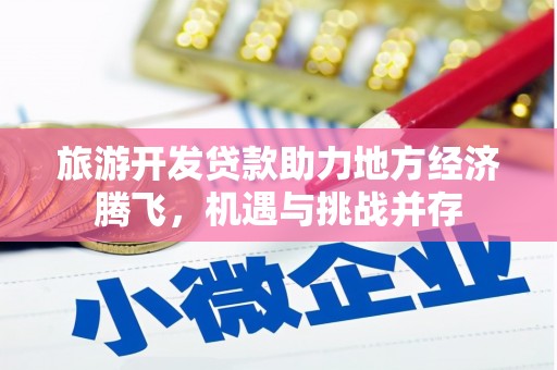 泾县旅游开发贷款助力地方经济腾飞，机遇与挑战并存