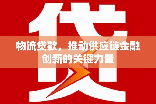泾县物流贷款，推动供应链金融创新的关键力量