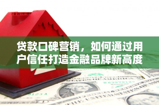 泾县贷款口碑营销，如何通过用户信任打造金融品牌新高度