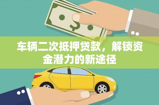 泾县车辆二次抵押贷款，解锁资金潜力的新途径