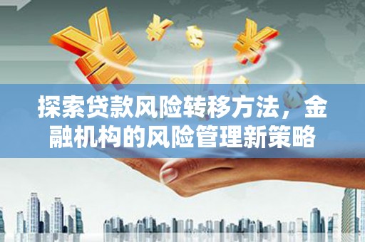泾县探索贷款风险转移方法，金融机构的风险管理新策略