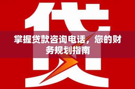 泾县掌握贷款咨询电话，您的财务规划指南