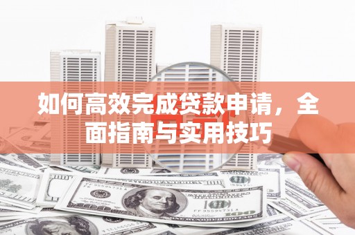 泾县如何高效完成贷款申请，全面指南与实用技巧