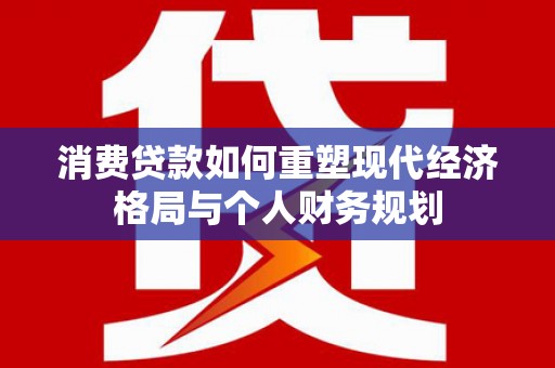 泾县消费贷款如何重塑现代经济格局与个人财务规划