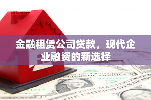 泾县金融租赁公司贷款，现代企业融资的新选择