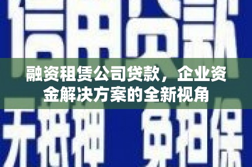 泾县融资租赁公司贷款，企业资金解决方案的全新视角