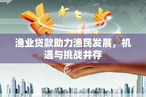 泾县渔业贷款助力渔民发展，机遇与挑战并存