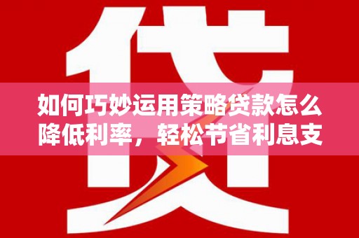 泾县如何巧妙运用策略贷款怎么降低利率，轻松节省利息支出