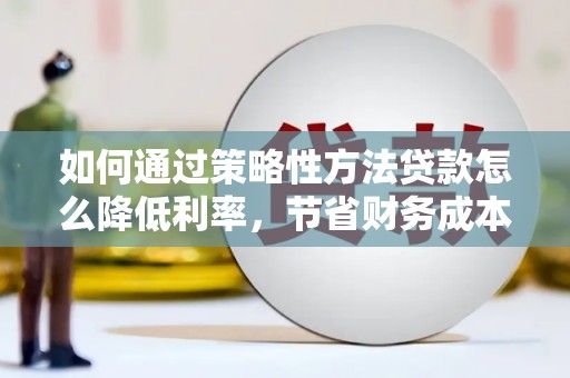 泾县如何通过策略性方法贷款怎么降低利率，节省财务成本