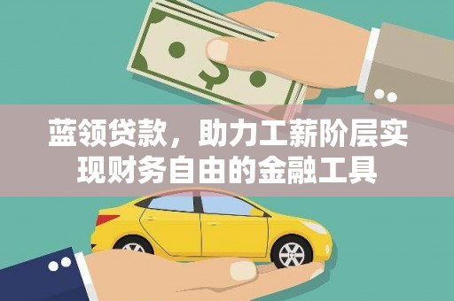泾县蓝领贷款，助力工薪阶层实现财务自由的金融工具