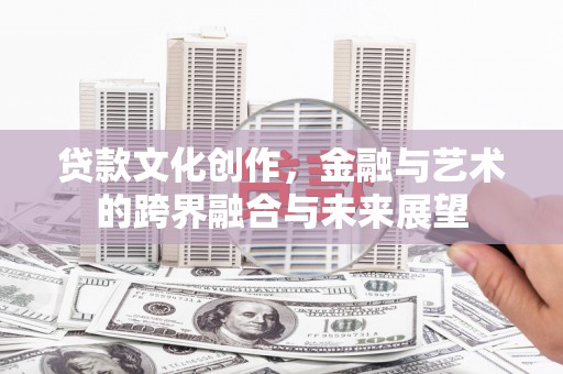 泾县贷款文化创作，金融与艺术的跨界融合与未来展望