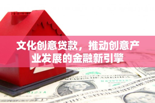 泾县文化创意贷款，推动创意产业发展的金融新引擎