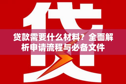 泾县贷款需要什么材料？全面解析申请流程与必备文件