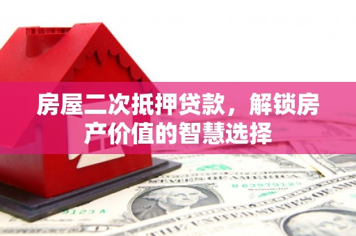 泾县房屋二次抵押贷款，解锁房产价值的智慧选择