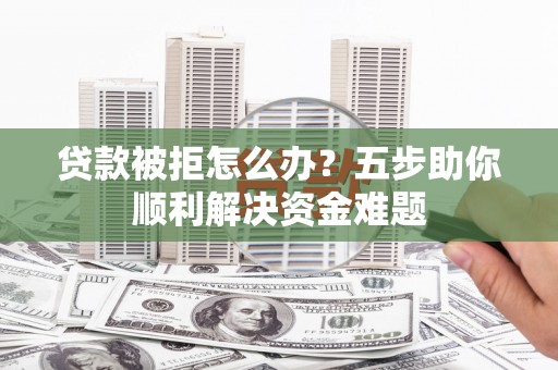 泾县贷款被拒怎么办？五步助你顺利解决资金难题
