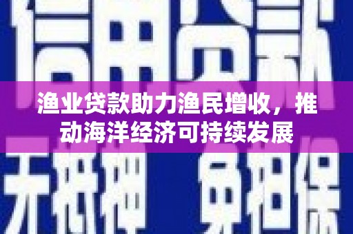 泾县渔业贷款助力渔民增收，推动海洋经济可持续发展