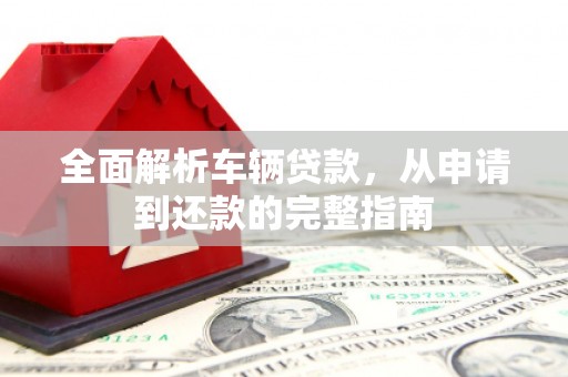 泾县全面解析车辆贷款，从申请到还款的完整指南