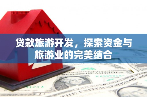 泾县贷款旅游开发，探索资金与旅游业的完美结合