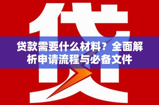 泾县贷款需要什么材料？全面解析申请流程与必备文件