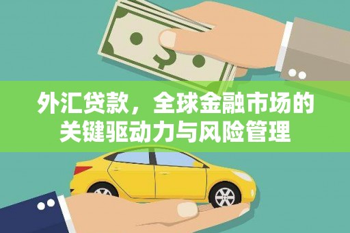 泾县外汇贷款，全球金融市场的关键驱动力与风险管理