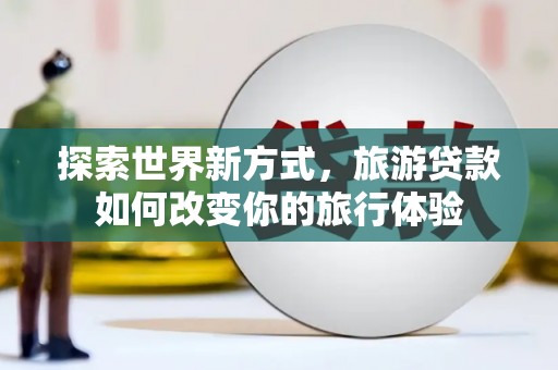 泾县探索世界新方式，旅游贷款如何改变你的旅行体验